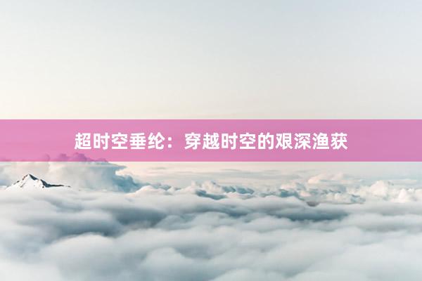 超时空垂纶：穿越时空的艰深渔获